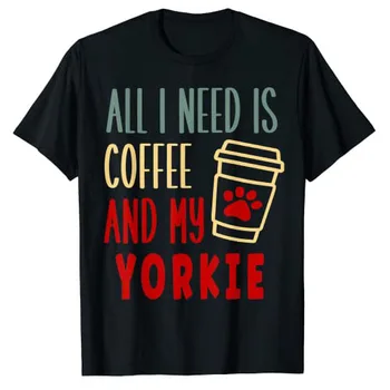 ВСИЧКО, КОЕТО ми ТРЯБВА, ТОВА е кафе И тениска на MY YORKIE, забавен стил на живот любител на кучета, графични тениски, лятна модни дрехи за почивка и уикенд
